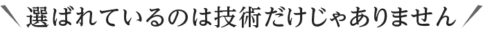 選ばれているのは技術だけじゃありません